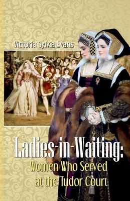 Ladies-in-Waiting: Women Who Served at the Tudor Court - Evans, Victoria Sylvia