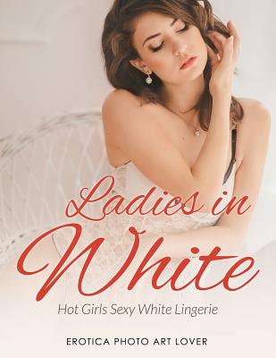 Ladies In White: Hot Girls Sexy White Lingerie - Lover, Erotica Photo Art