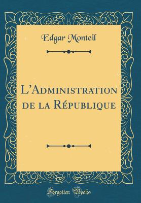 L'Administration de la R?publique (Classic Reprint) - Monteil, Edgar