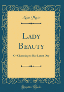 Lady Beauty: Or Charming to Her Latest Day (Classic Reprint)