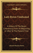 Lady Byron Vindicated: A History of the Byron Controversy, from Its Beginning in 1816 to the Present Time