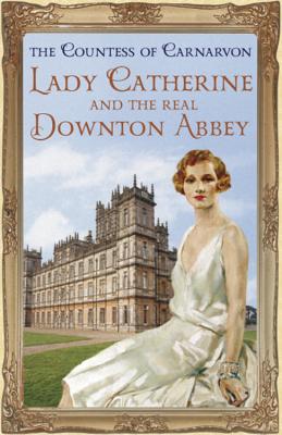 Lady Catherine and the Real Downton Abbey - Carnarvon, The Countess Of