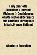 Lady Charlotte Schreiber's Journals (Volume 1); Confidences of a Collector of Ceramics and Antiques Throughout Britain, France, Holland,