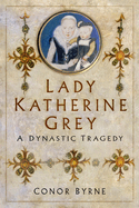 Lady Katherine Grey: A Dynastic Tragedy