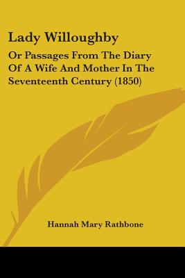 Lady Willoughby: Or Passages From The Diary Of A Wife And Mother In The Seventeenth Century (1850) - Rathbone, Hannah Mary