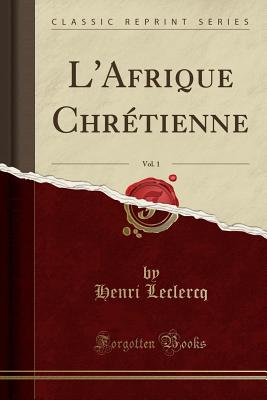 L'Afrique Chretienne, Vol. 1 (Classic Reprint) - LeClercq, Henri