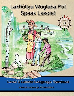 Lakhotiya Woglaka Po! - Speak Lakota! Level 3 Lakota Language Textbook (Lakota Language Consortium) - Ullrich, Jan, and Campbell, Kimberlee Anne, and Black Bear, Ben