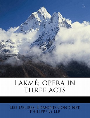 Lakme; Opera in Three Acts - Gille, Philippe, and Gondinet, Edmond, and Delibes, Leo