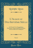 L'Alsace Au Dix-Septime Sicle, Vol. 2: Au Point de Vue Gographique, Historique, Administratif, conomique, Social, Intellectuel Et Religieux (Classic Reprint)