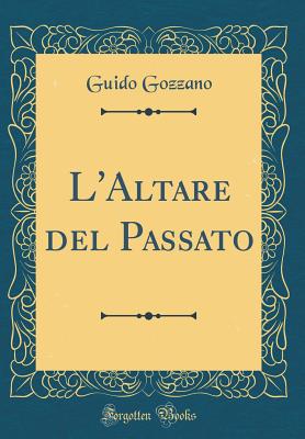 L'Altare del Passato (Classic Reprint) - Gozzano, Guido