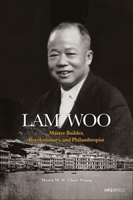 Lam Woo: Master Builder, Revolutionary, and Philanthropist - Chan-Yeung, Moira