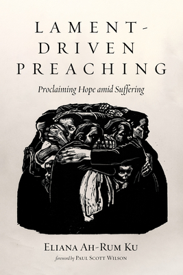 Lament-Driven Preaching: Proclaiming Hope Amid Suffering - Ku, Eliana Ah-Rum, and Wilson, Paul Scott (Foreword by)