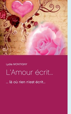 L'Amour ?crit...: ... l? o? rien n'est ?crit... - Montigny, Lydia