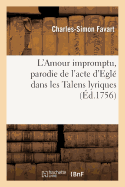 L'Amour Impromptu, Parodie de l'Acte d'Egl? Dans Les Talens Lyriques: . Repr?sent?e Sur Le Th??tre de l'Op?ra-Comique, Le 10 Juillet 1756