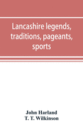 Lancashire legends, traditions, pageants, sports, & with an appendix containing a rare tract on the Lancashire witches