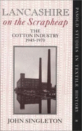 Lancashire on the Scrapheap: The Cotton Industry, 1945-1970 - Singleton, John