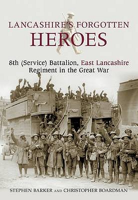 Lancashire's Forgotten Heroes: 8th (Service) Battalion, East Lancashire Regiment in the Great War - Barker, Stephen, and Boardman, Christopher