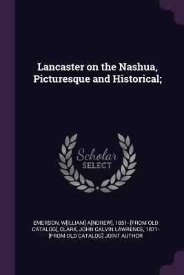 Lancaster on the Nashua, Picturesque and Historical; - Emerson, W[illiam] A[ndrew] 1851- [From (Creator), and Clark, John Calvin Lawrence 1871- [From (Creator)