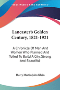Lancaster's Golden Century, 1821-1921: A Chronicle Of Men And Women Who Planned And Toiled To Build A City, Strong And Beautiful
