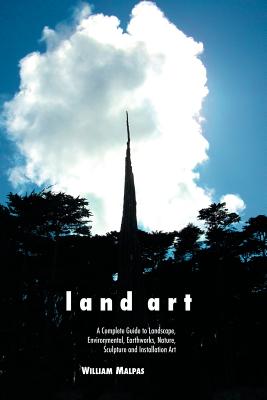 Land Art: A Complete Guide to Landscape, Environmental, Earthworks, Nature, Sculpture and Installation Art - Malpas, William