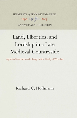 Land, Liberties, and Lordship in a Late Medieval Countryside: Agrarian Structures and Change in the Duchy of Wroclaw - Hoffmann, Richard C
