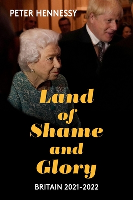 Land of Shame and Glory: Britain 2021-22 - Hennessy, Peter