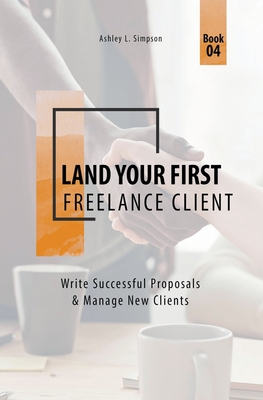 Land Your First Freelance Client: Write Successful Proposals & Manage New Clients - Simpson, Ashley