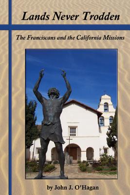 Lands Never Trodden: The Franciscans and the California Missions - O'Hagan, John J