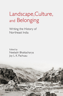 Landscape, Culture, and Belonging: Writing the History of Northeast India - Bhattacharya, Neeladri (Editor), and Pachuau, Joy L K (Editor)