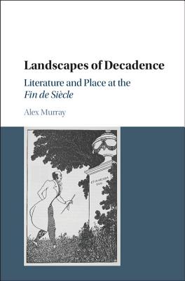 Landscapes of Decadence: Literature and Place at the Fin de Sicle - Murray, Alex