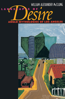 Landscapes of Desire: Anglo Mythologies of Los Angeles - McClung, William Alexander