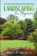 Landscaping For Beginners: The Ultimate Guide to Create the Perfect Garden Design By Roger