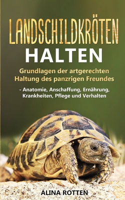 Landschildkrten halten: Grundlagen der artgerechten Haltung des panzrigen Freundes - Anatomie, Anschaffung, Ern?hrung, Krankheiten, Pflege und Verhalten - Rotten, Alina