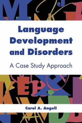 Language Development and Disorders: A Case Study Approach: A Case Study Approach - Angell, Carol A