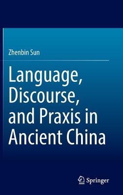 Language, Discourse, and Praxis in Ancient China - Sun, Zhenbin