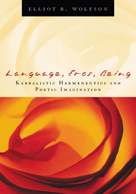 Language, Eros, Being: Kabbalistic Hermeneutics and Poetic Imagination - Wolfson, Elliot R
