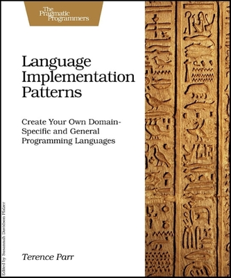 Language Implementation Patterns: Create Your Own Domain-Specific and General Programming Languages - Parr, Terence