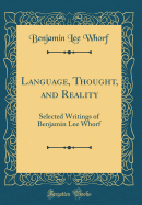Language, Thought, and Reality: Selected Writings of Benjamin Lee Whorf (Classic Reprint)