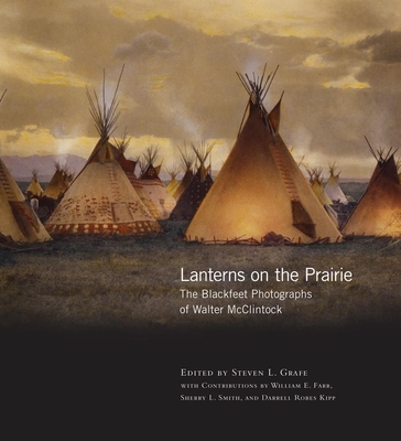 Lanterns on the Prairie, Volume 6: The Blackfeet Photographs of Walter McClintock - Grafe, Steven L (Editor)