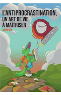 L'Antiprocrastination, un Art de Vie ? Ma?triser: Mieux vous comprendre et vous respecter pour passer ? l'action sereinement