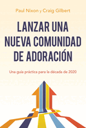 Lanzar una nueva comunidad de adoraci?n: Una gu?a prctica para la d?cada de 2020