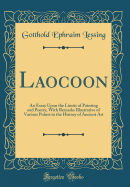 Laocoon: An Essay Upon the Limits of Painting and Poetry, with Remarks Illustrative of Various Points in the History of Ancient Art (Classic Reprint)