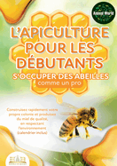 L'apiculture pour les d?butants - S'occuper des abeilles comme un pro: Construisez rapidement votre propre colonie et produisez du miel de qualit?, en respectant l'environnement (calendrier inclus)