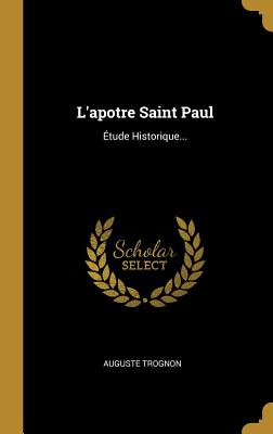 L'Apotre Saint Paul: Etude Historique... - Trognon, Auguste