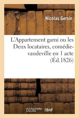 L'Appartement Garni Ou Les Deux Locataires, Comdie-Vaudeville En 1 Acte: Paris, Vaudeville, 20 Fvrier 1826 - Gersin, Nicolas