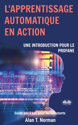 L'apprentissage automatique en action: Guide pour le profane, Guide d'apprentissage progressif pour dbutants - N`doua Diby Gaston (Translated by), and Alan T Norman