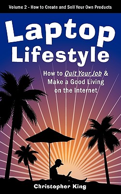 Laptop Lifestyle - How to Quit Your Job and Make a Good Living on the Internet (Volume 2 - How to Create and Sell Your Own Products) - King, Chris
