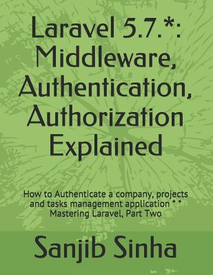 Laravel 5.7.*: Middleware, Authentication, Authorization Explained: How to Authenticate a company, projects and tasks management application * * Mastering Laravel, Part Two - Sinha, Sanjib