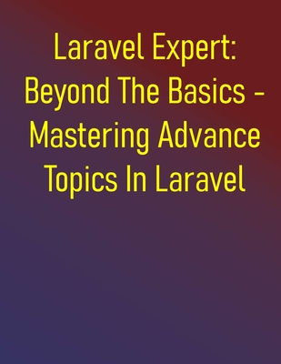 Laravel Expert: Beyond The Basics - Mastering Advance Topics In Laravel: Laravel In-Depth: Advanced Development And Ecosystem Integration - Expert Techniques For Robust Applications - Publishing, Phiquill