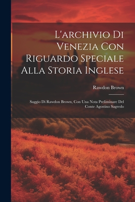 L'archivio Di Venezia Con Riguardo Speciale Alla Storia Inglese: Saggio Di Rawdon Brown, Con Una Nota Preliminare Del Conte Agostino Sagredo - Brown, Rawdon